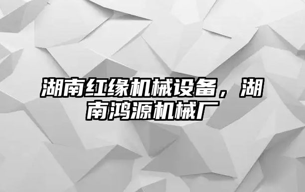 湖南紅緣機械設(shè)備，湖南鴻源機械廠