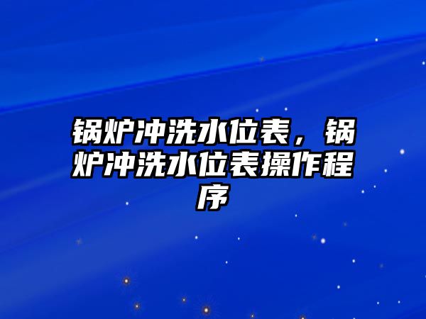 鍋爐沖洗水位表，鍋爐沖洗水位表操作程序