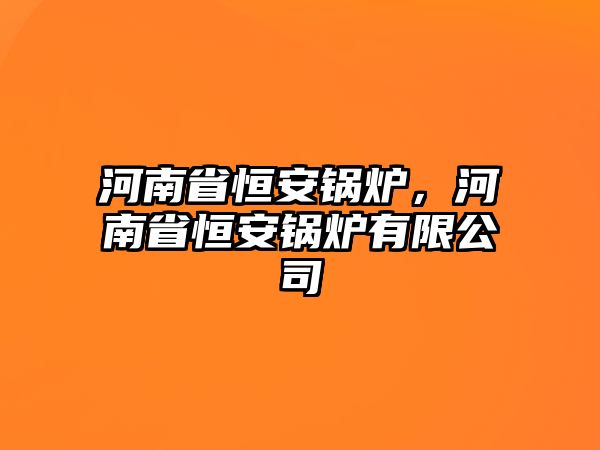 河南省恒安鍋爐，河南省恒安鍋爐有限公司