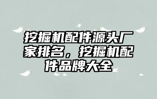 挖掘機配件源頭廠家排名，挖掘機配件品牌大全