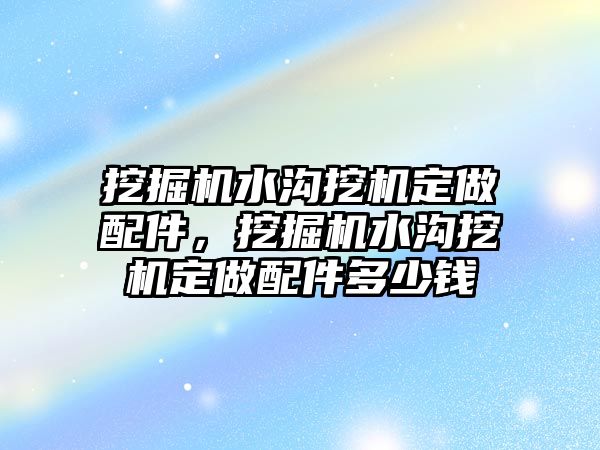 挖掘機水溝挖機定做配件，挖掘機水溝挖機定做配件多少錢