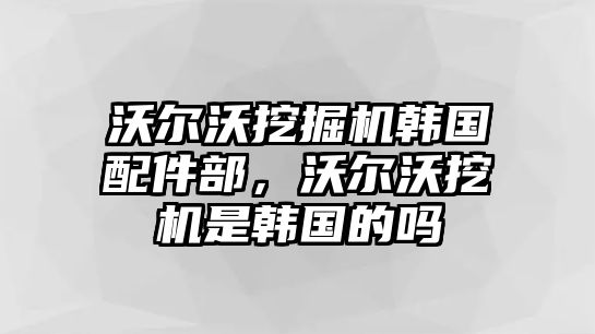 沃爾沃挖掘機韓國配件部，沃爾沃挖機是韓國的嗎