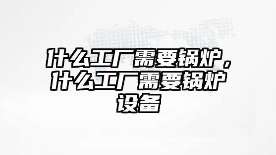 什么工廠需要鍋爐，什么工廠需要鍋爐設(shè)備