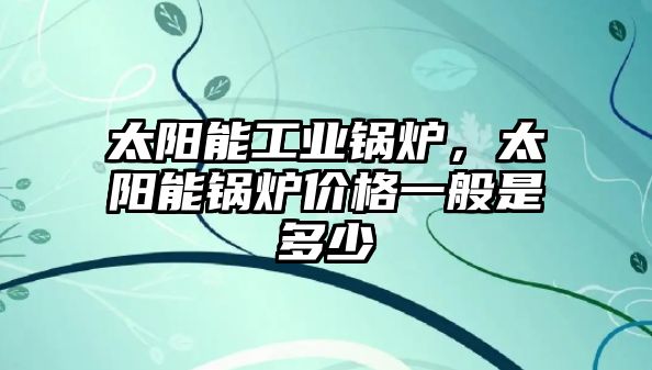 太陽能工業(yè)鍋爐，太陽能鍋爐價(jià)格一般是多少