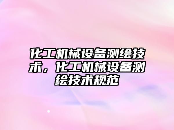 化工機械設備測繪技術，化工機械設備測繪技術規范