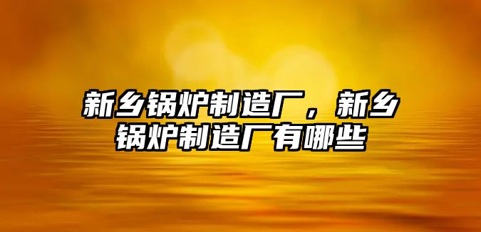 新鄉鍋爐制造廠，新鄉鍋爐制造廠有哪些