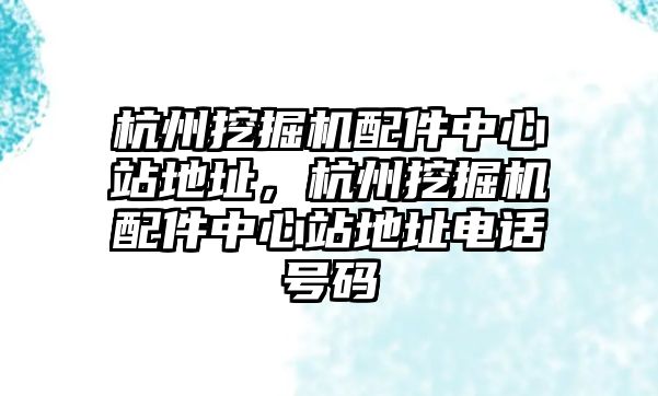 杭州挖掘機配件中心站地址，杭州挖掘機配件中心站地址電話號碼