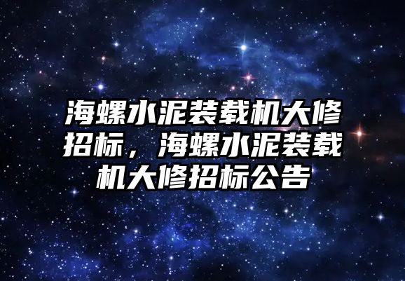 海螺水泥裝載機大修招標，海螺水泥裝載機大修招標公告