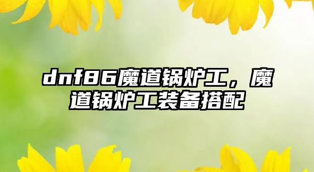 dnf86魔道鍋爐工，魔道鍋爐工裝備搭配