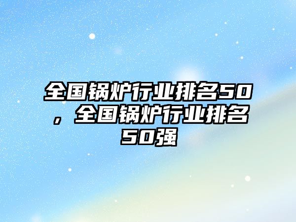 全國鍋爐行業排名50，全國鍋爐行業排名50強