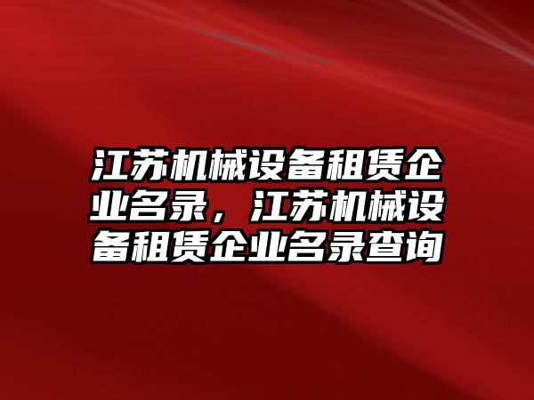 江蘇機械設(shè)備租賃企業(yè)名錄，江蘇機械設(shè)備租賃企業(yè)名錄查詢