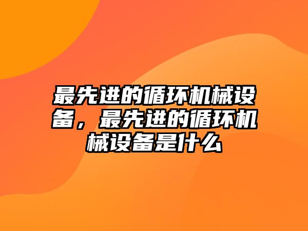 最先進的循環(huán)機械設備，最先進的循環(huán)機械設備是什么