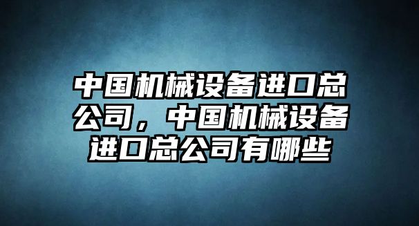 中國機械設備進口總公司，中國機械設備進口總公司有哪些