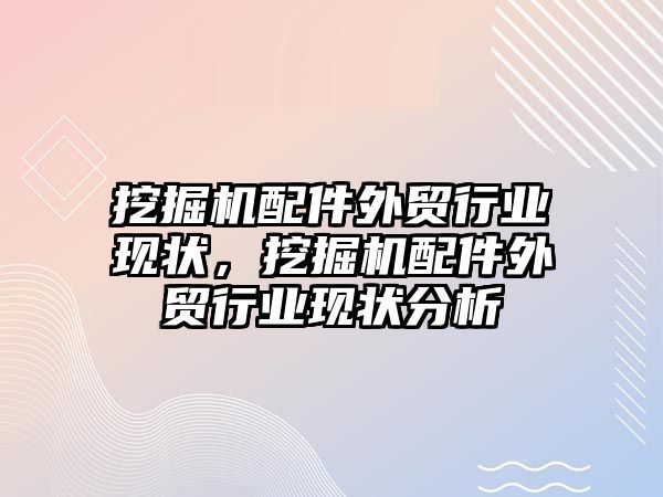 挖掘機配件外貿行業現狀，挖掘機配件外貿行業現狀分析