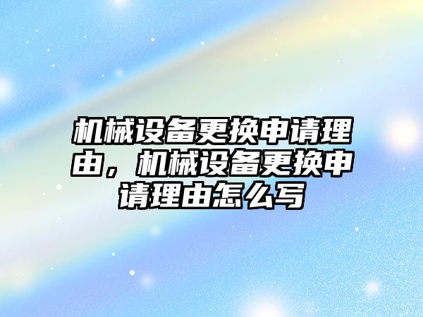 機械設備更換申請理由，機械設備更換申請理由怎么寫