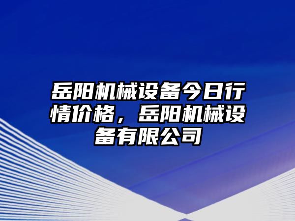 岳陽機械設(shè)備今日行情價格，岳陽機械設(shè)備有限公司