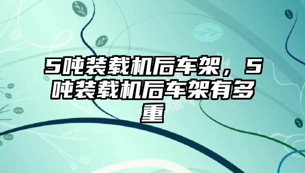 5噸裝載機后車架，5噸裝載機后車架有多重