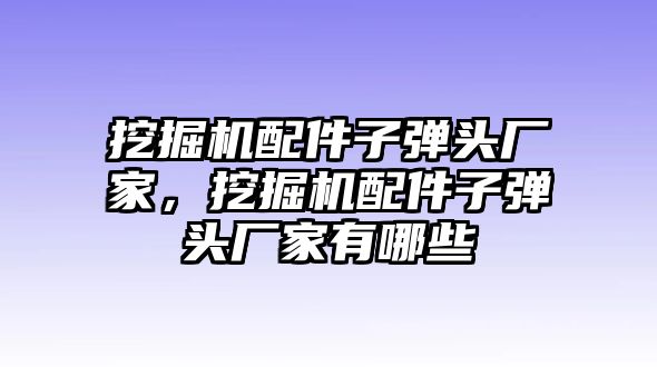 挖掘機配件子彈頭廠家，挖掘機配件子彈頭廠家有哪些