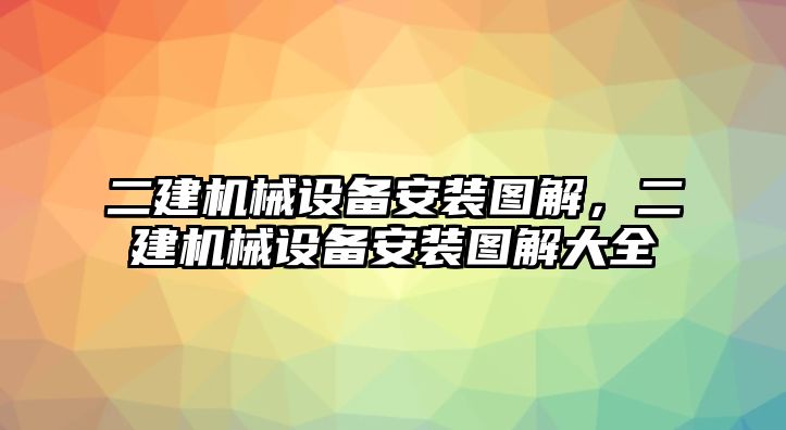 二建機械設備安裝圖解，二建機械設備安裝圖解大全