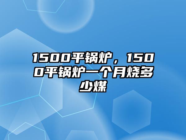 1500平鍋爐，1500平鍋爐一個(gè)月燒多少煤