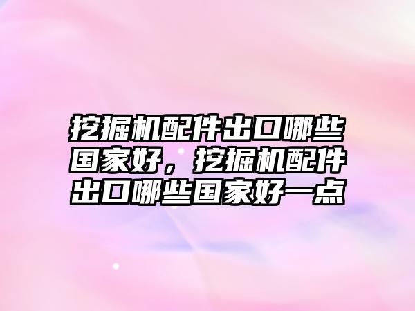 挖掘機配件出口哪些國家好，挖掘機配件出口哪些國家好一點