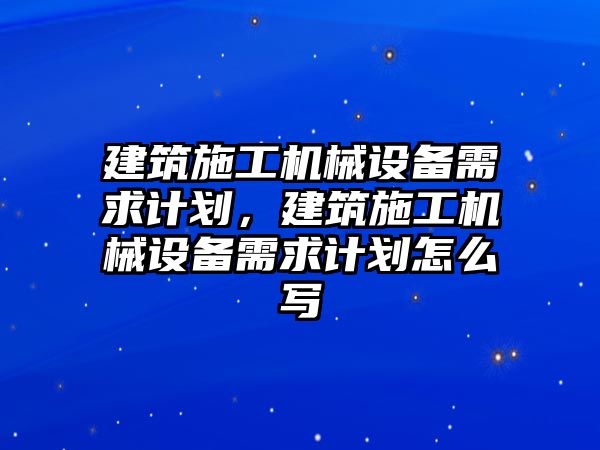 建筑施工機械設備需求計劃，建筑施工機械設備需求計劃怎么寫