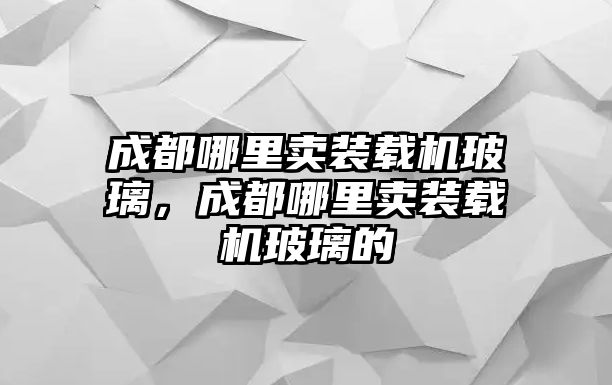 成都哪里賣裝載機玻璃，成都哪里賣裝載機玻璃的