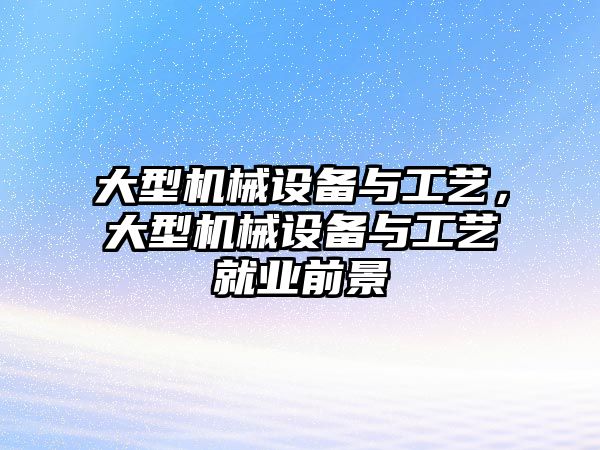 大型機械設備與工藝，大型機械設備與工藝就業前景