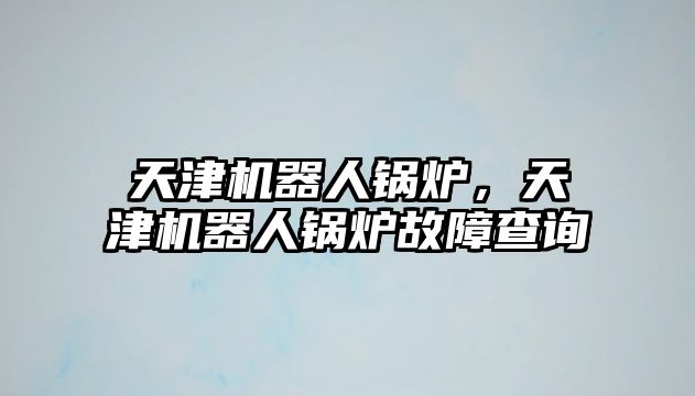 天津機器人鍋爐，天津機器人鍋爐故障查詢