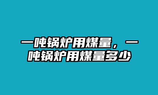 一噸鍋爐用煤量，一噸鍋爐用煤量多少