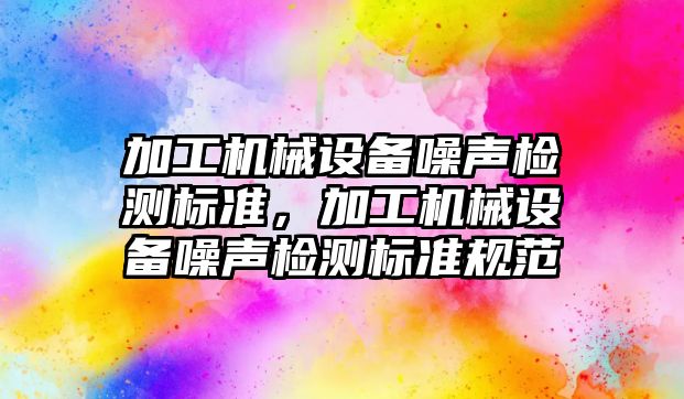 加工機械設備噪聲檢測標準，加工機械設備噪聲檢測標準規范