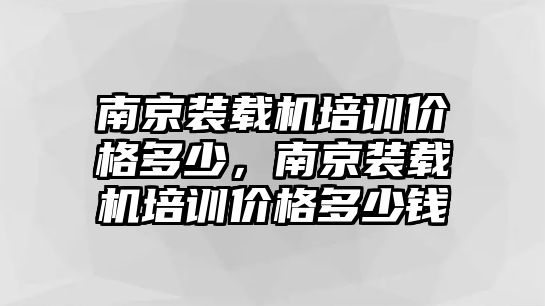 南京裝載機(jī)培訓(xùn)價(jià)格多少，南京裝載機(jī)培訓(xùn)價(jià)格多少錢(qián)