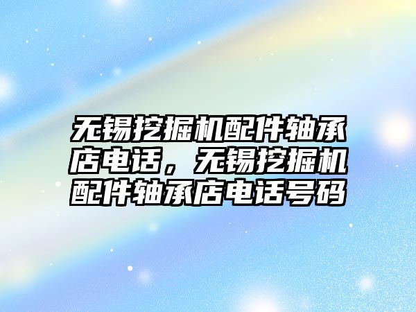 無錫挖掘機配件軸承店電話，無錫挖掘機配件軸承店電話號碼