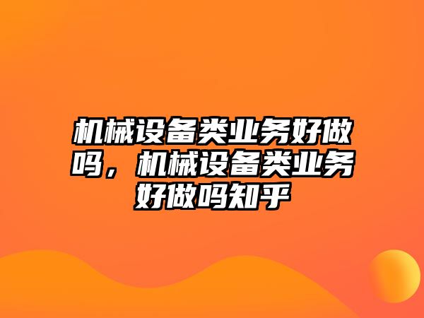 機(jī)械設(shè)備類(lèi)業(yè)務(wù)好做嗎，機(jī)械設(shè)備類(lèi)業(yè)務(wù)好做嗎知乎