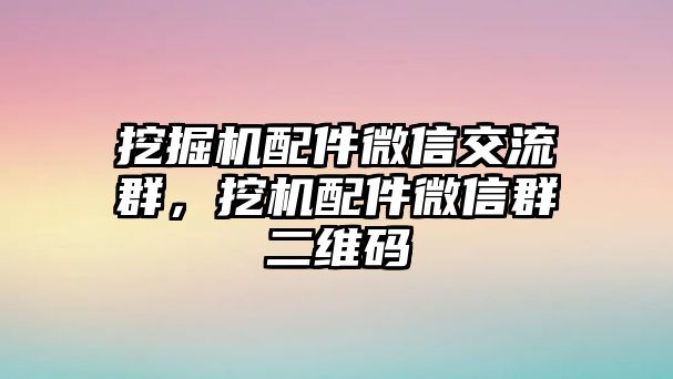 挖掘機配件微信交流群，挖機配件微信群二維碼