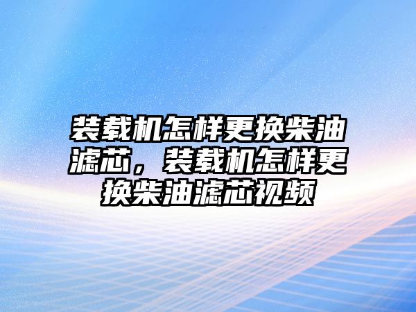 裝載機怎樣更換柴油濾芯，裝載機怎樣更換柴油濾芯視頻