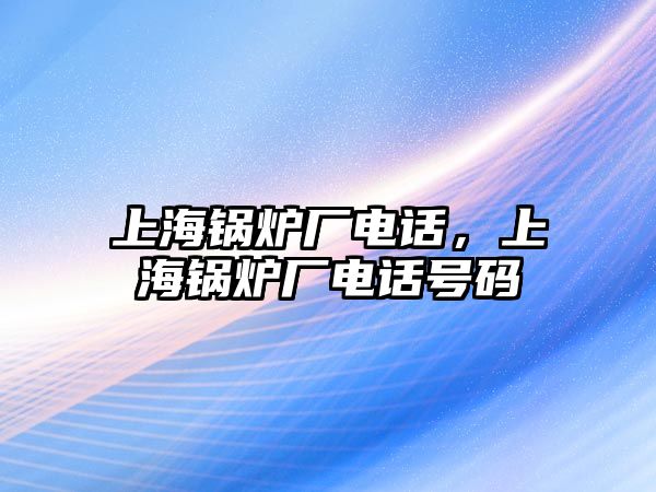 上海鍋爐廠電話，上海鍋爐廠電話號(hào)碼