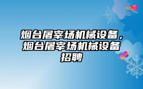 煙臺屠宰場機械設(shè)備，煙臺屠宰場機械設(shè)備招聘