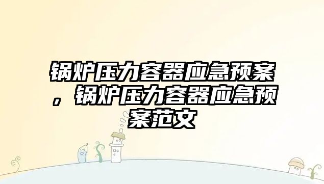 鍋爐壓力容器應急預案，鍋爐壓力容器應急預案范文