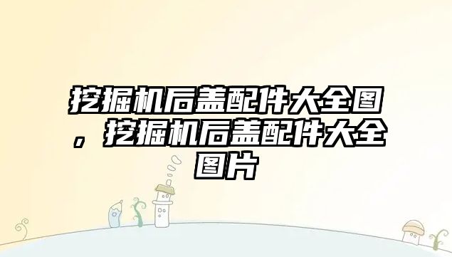 挖掘機后蓋配件大全圖，挖掘機后蓋配件大全圖片