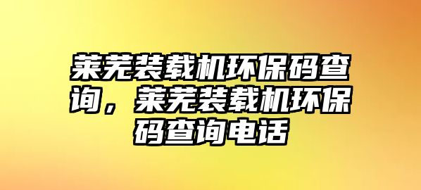 萊蕪裝載機環保碼查詢，萊蕪裝載機環保碼查詢電話