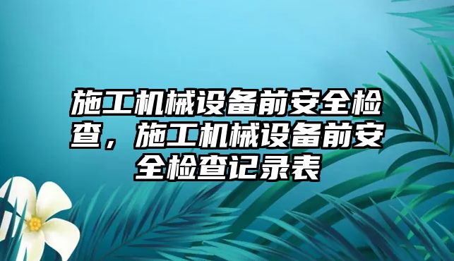 施工機械設備前安全檢查，施工機械設備前安全檢查記錄表