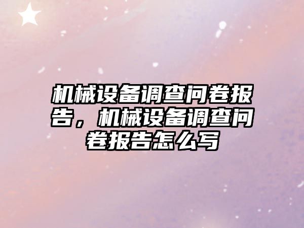 機械設(shè)備調(diào)查問卷報告，機械設(shè)備調(diào)查問卷報告怎么寫