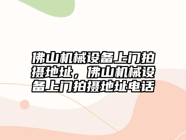 佛山機械設備上門拍攝地址，佛山機械設備上門拍攝地址電話