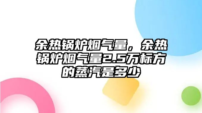 余熱鍋爐煙氣量，余熱鍋爐煙氣量2.5萬(wàn)標(biāo)方的蒸汽是多少