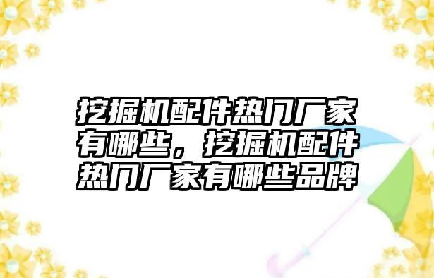 挖掘機配件熱門廠家有哪些，挖掘機配件熱門廠家有哪些品牌