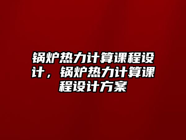 鍋爐熱力計(jì)算課程設(shè)計(jì)，鍋爐熱力計(jì)算課程設(shè)計(jì)方案