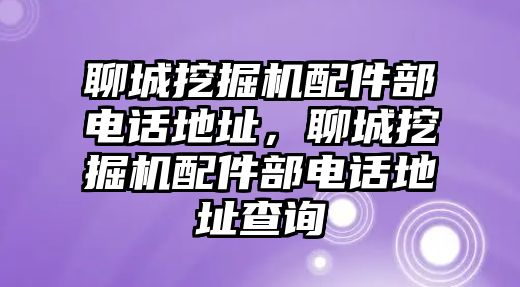 聊城挖掘機配件部電話地址，聊城挖掘機配件部電話地址查詢