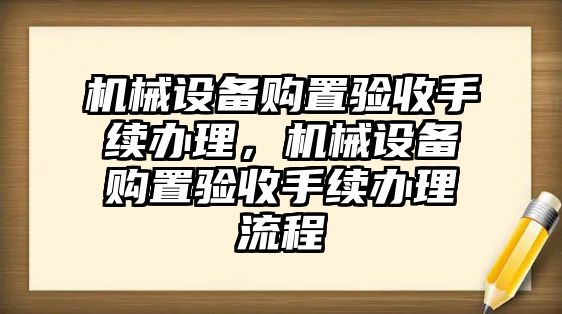 機(jī)械設(shè)備購(gòu)置驗(yàn)收手續(xù)辦理，機(jī)械設(shè)備購(gòu)置驗(yàn)收手續(xù)辦理流程