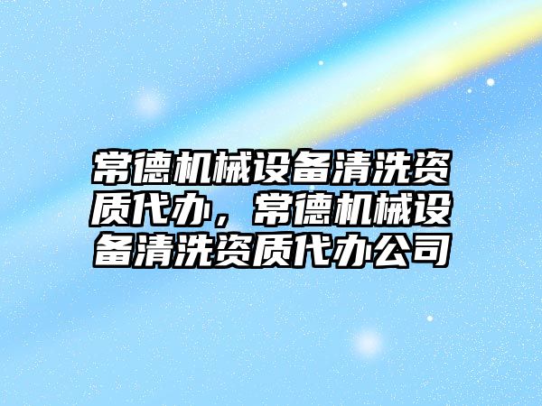 常德機械設(shè)備清洗資質(zhì)代辦，常德機械設(shè)備清洗資質(zhì)代辦公司